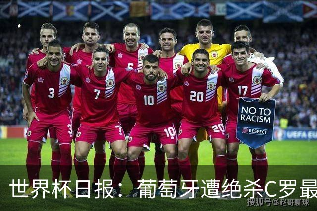世界杯日报：葡萄牙遭绝杀C罗最后一舞 多国效仿美国上诉红黄牌