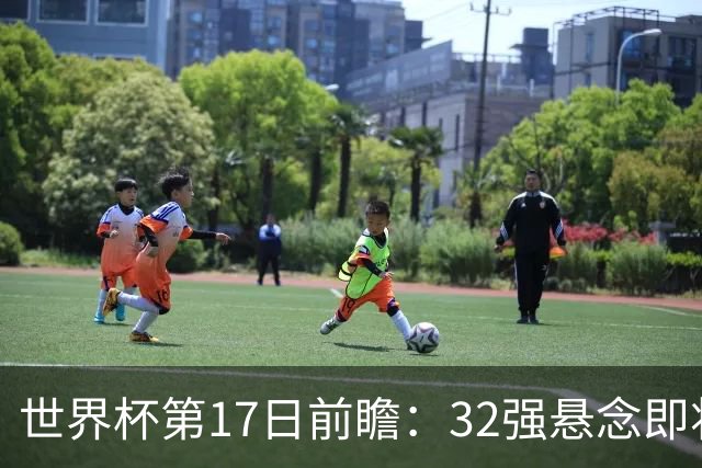 世界杯第17日前瞻：32强悬念即将全部揭晓 39岁超巨争创神迹