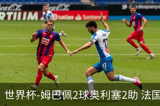 世界杯-姆巴佩2球奥利塞2助 法国4前场各有收获3-0瑞典