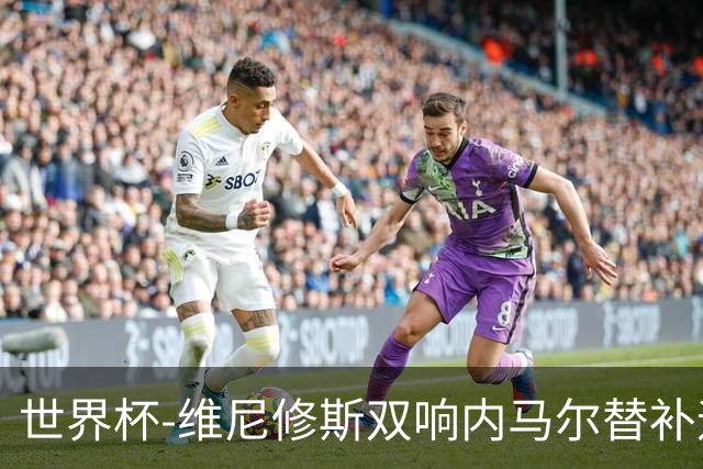 世界杯-维尼修斯双响内马尔替补迎首秀 巴西3-0苏格兰拿头名
