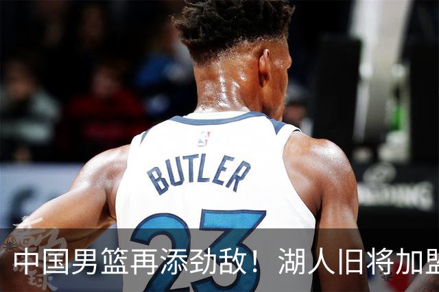 中国男篮再添劲敌！湖人旧将加盟亚洲劲旅，NBA生涯场均12.1分