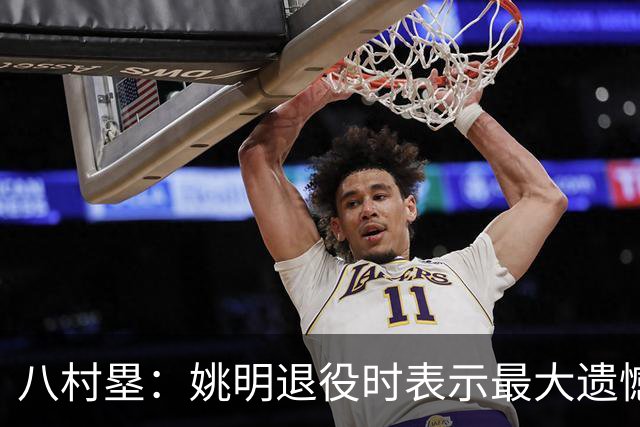 八村塁：姚明退役时表示最大遗憾是后继无人 我也在思考谁能接替我的位置