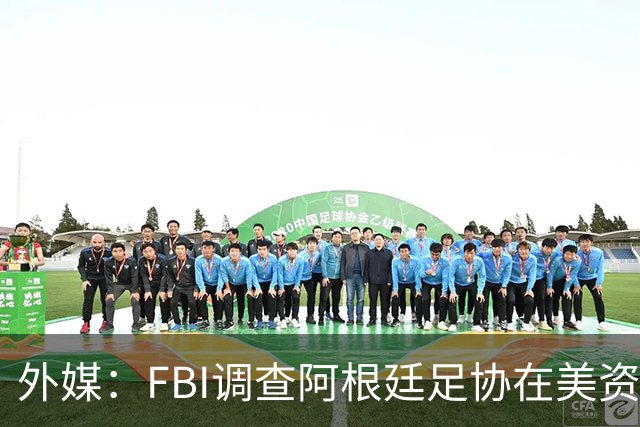外媒：FBI调查阿根廷足协在美资金 或涉及洗钱与银行欺诈