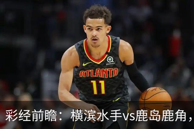 彩经前瞻：横滨水手vs鹿岛鹿角，日职联揭幕战强强对话