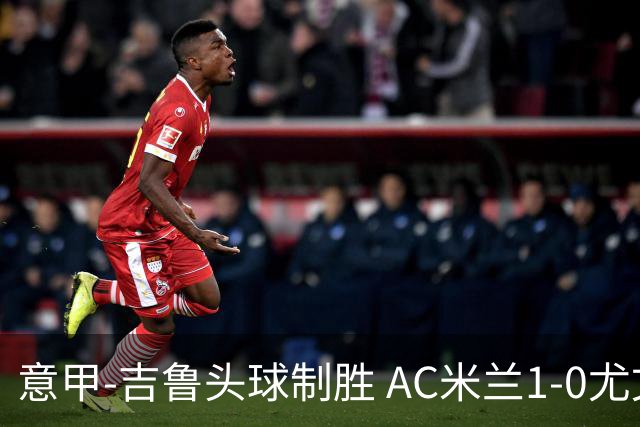 意甲-吉鲁头球制胜 AC米兰1-0尤文锁定欧冠席位