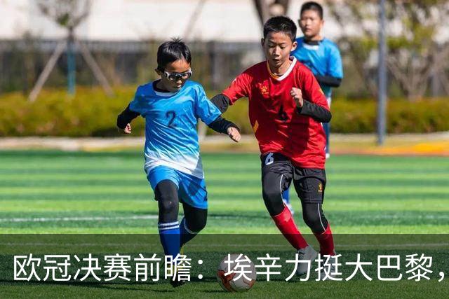 欧冠决赛前瞻：埃辛力挺大巴黎，穆帅或成皇马救星