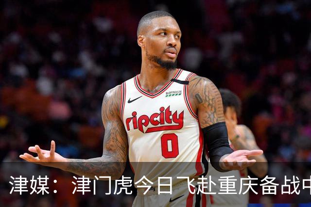 津媒：津门虎今日飞赴重庆备战中超 巴顿透露世界杯只能看上午场