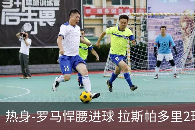 热身-罗马悍腰进球 拉斯帕多里2球 意大利3-2客胜