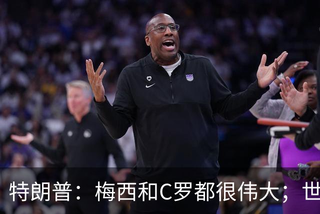 特朗普：梅西和C罗都很伟大；世界杯决赛很难押注梅西会输