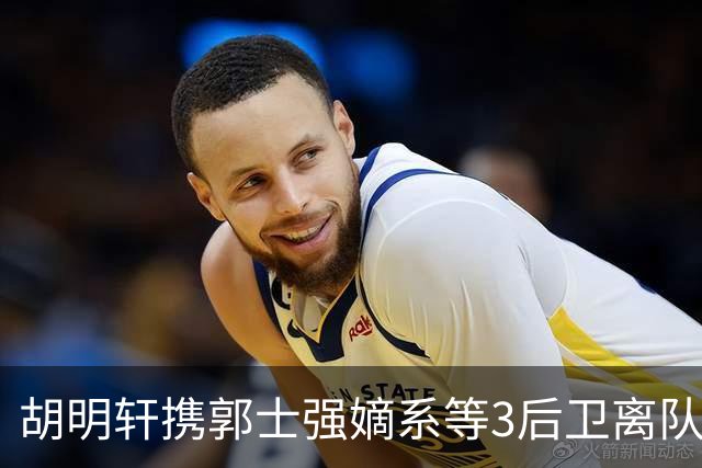 胡明轩携郭士强嫡系等3后卫离队！谁来入替？赵维伦不如混血后卫