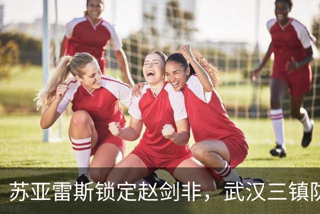 苏亚雷斯锁定赵剑非，武汉三镇防线迎新助力
