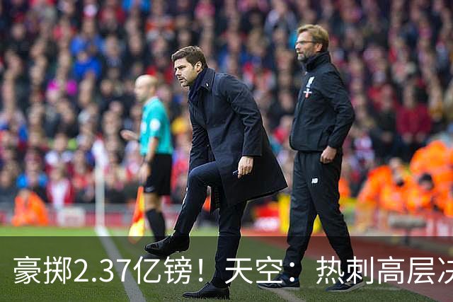 豪掷2.37亿镑！天空：热刺高层决心要与强队竞争，绝不再去降级区
