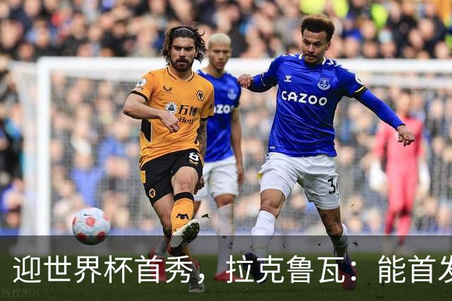迎世界杯首秀，拉克鲁瓦：能首发并高唱《马赛曲》，感觉非常美妙