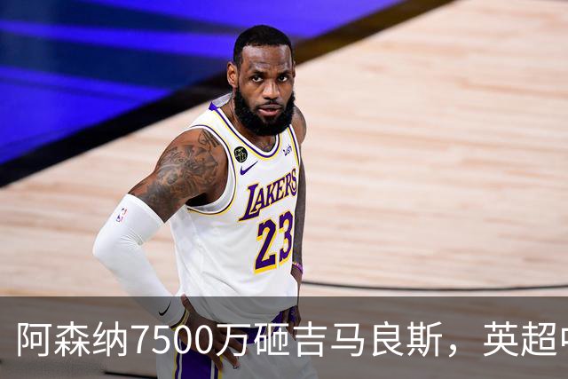 阿森纳7500万砸吉马良斯，英超中场彻底乱套？你发现没有，这个夏窗的英超，阿森纳玩得有点大
