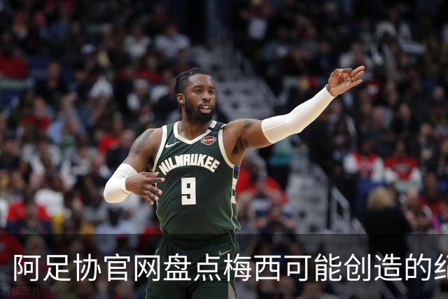 阿足协官网盘点梅西可能创造的纪录：阿根廷最年长世界杯进球者等