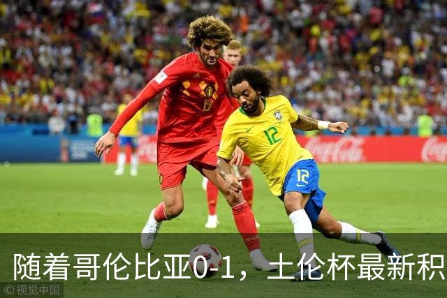 随着哥伦比亚0-1，土伦杯最新积分榜出炉：中国男足升至第一