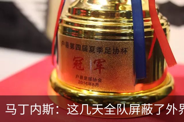 马丁内斯：这几天全队屏蔽了外界干扰，更衣室里的气氛也更加团结