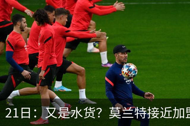21日：又是水货？莫兰特接近加盟，放弃西甲中场，山东泰山引援看不懂