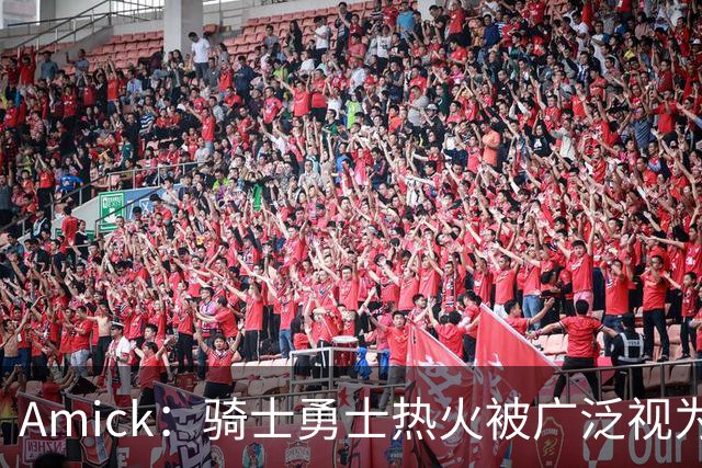 Amick：骑士勇士热火被广泛视为老詹下家前三热门 要密切关注骑士