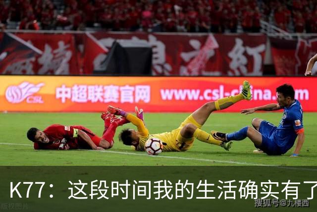 K77：这段时间我的生活确实有了一点改变，但我希望保持谦逊