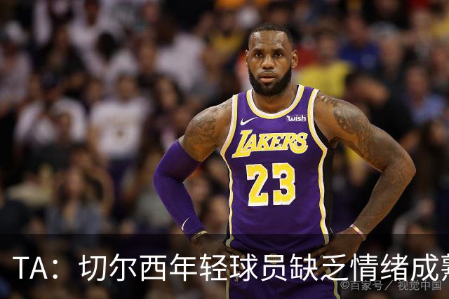 TA：切尔西年轻球员缺乏情绪成熟度，但签30+球员不会成常规操作